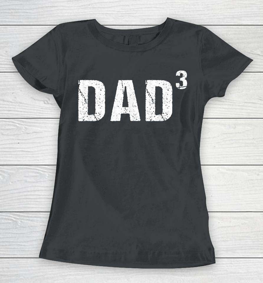 Dad Cubed Shirt Dad Of Three Women T-Shirt