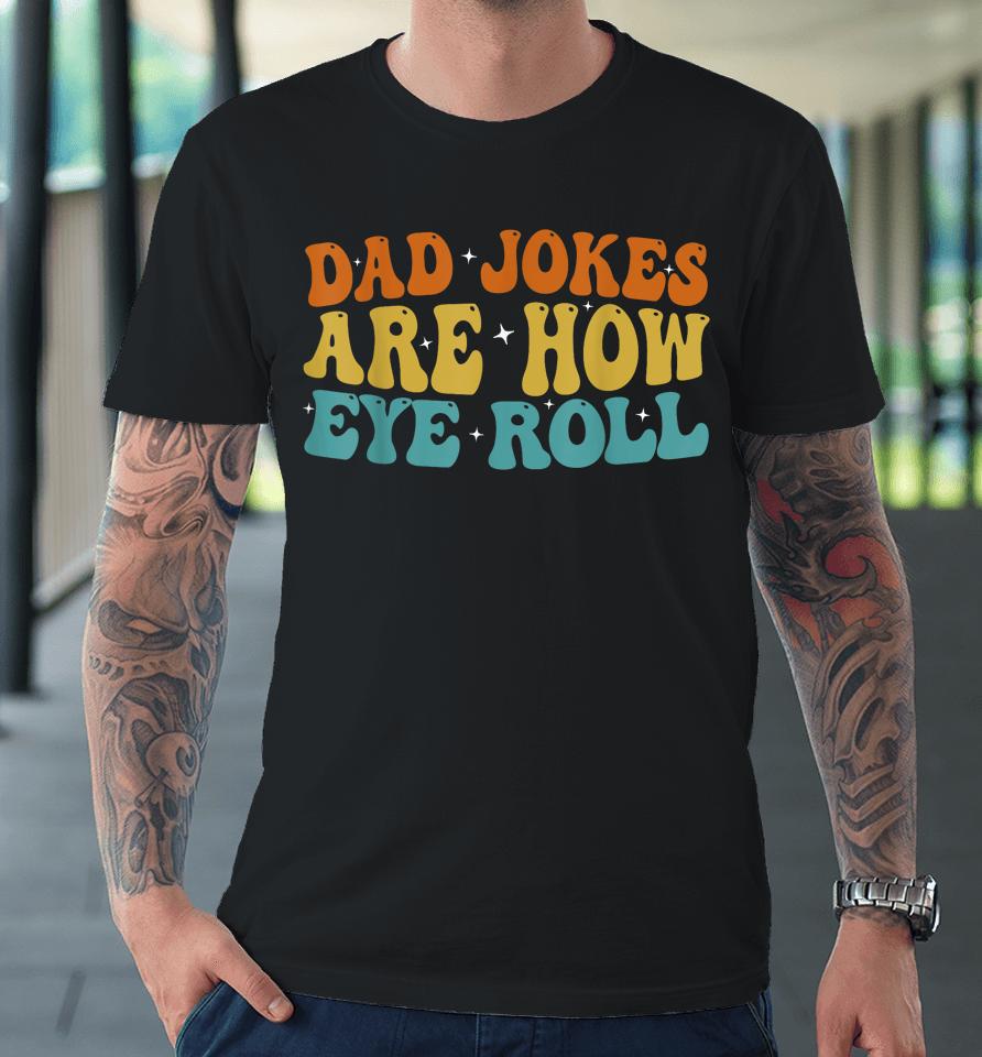 Dad Jokes Are How Eye Roll Funny Daddy 2023 Father's Day Premium T-Shirt