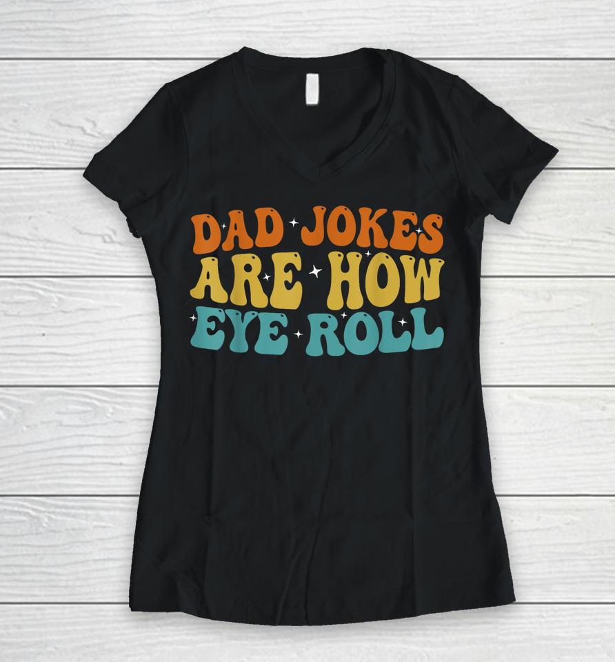 Dad Jokes Are How Eye Roll Funny Daddy 2023 Father's Day Women V-Neck T-Shirt
