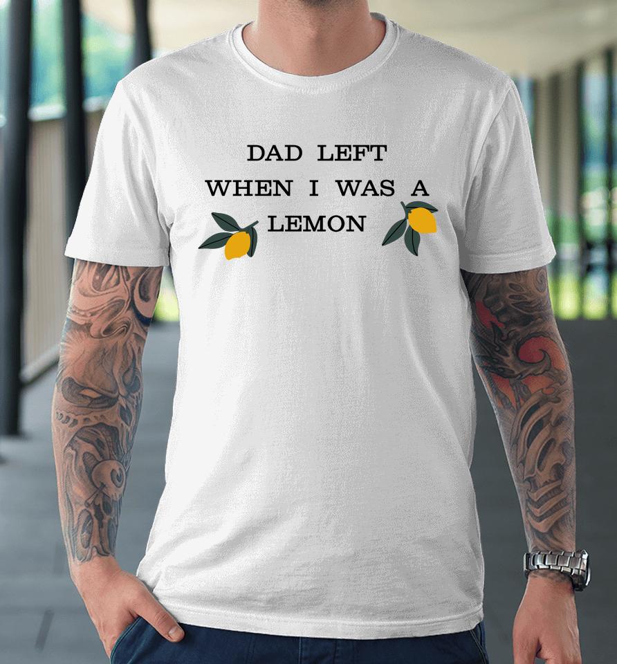 Dad Left When I Was A Lemon Premium T-Shirt