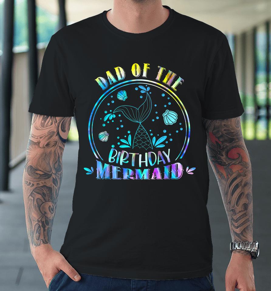 Dad Of The Birthday Mermaid Family Matching Party Squad Premium T-Shirt