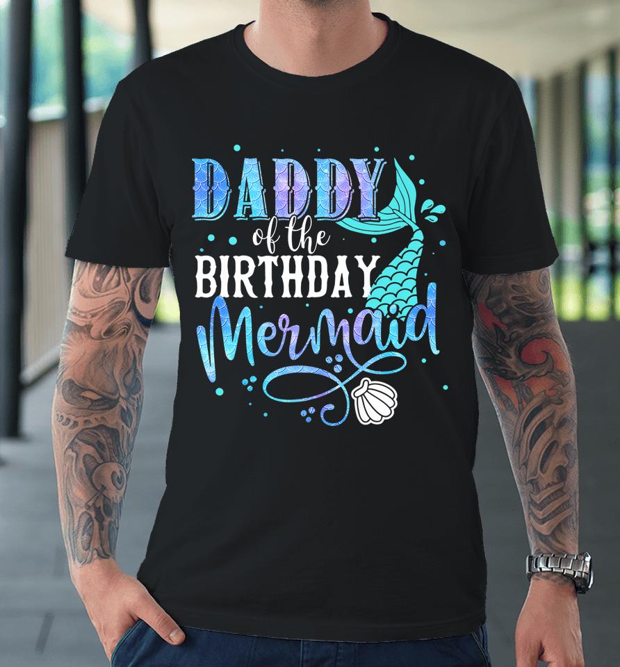 Daddy Of The Birthday Mermaid Family Matching Party Squad Premium T-Shirt