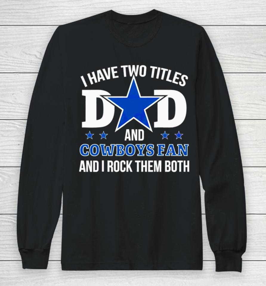 Dallas Cowboys I Have Two Titles Dad And Cowboys Fan Long Sleeve T-Shirt