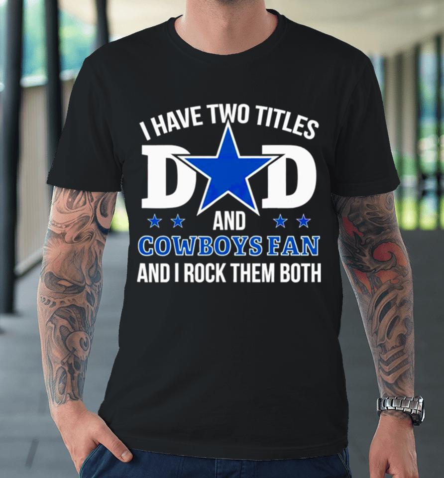 Dallas Cowboys I Have Two Titles Dad And Cowboys Fan Premium T-Shirt