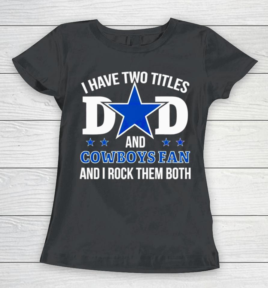 Dallas Cowboys I Have Two Titles Dad And Cowboys Fan Women T-Shirt
