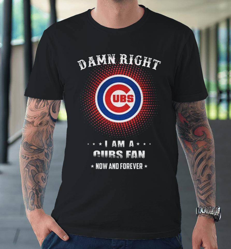 Damn Right I Am A Chicago Cubs Logo Fan Now And Forever 2024 Premium T-Shirt