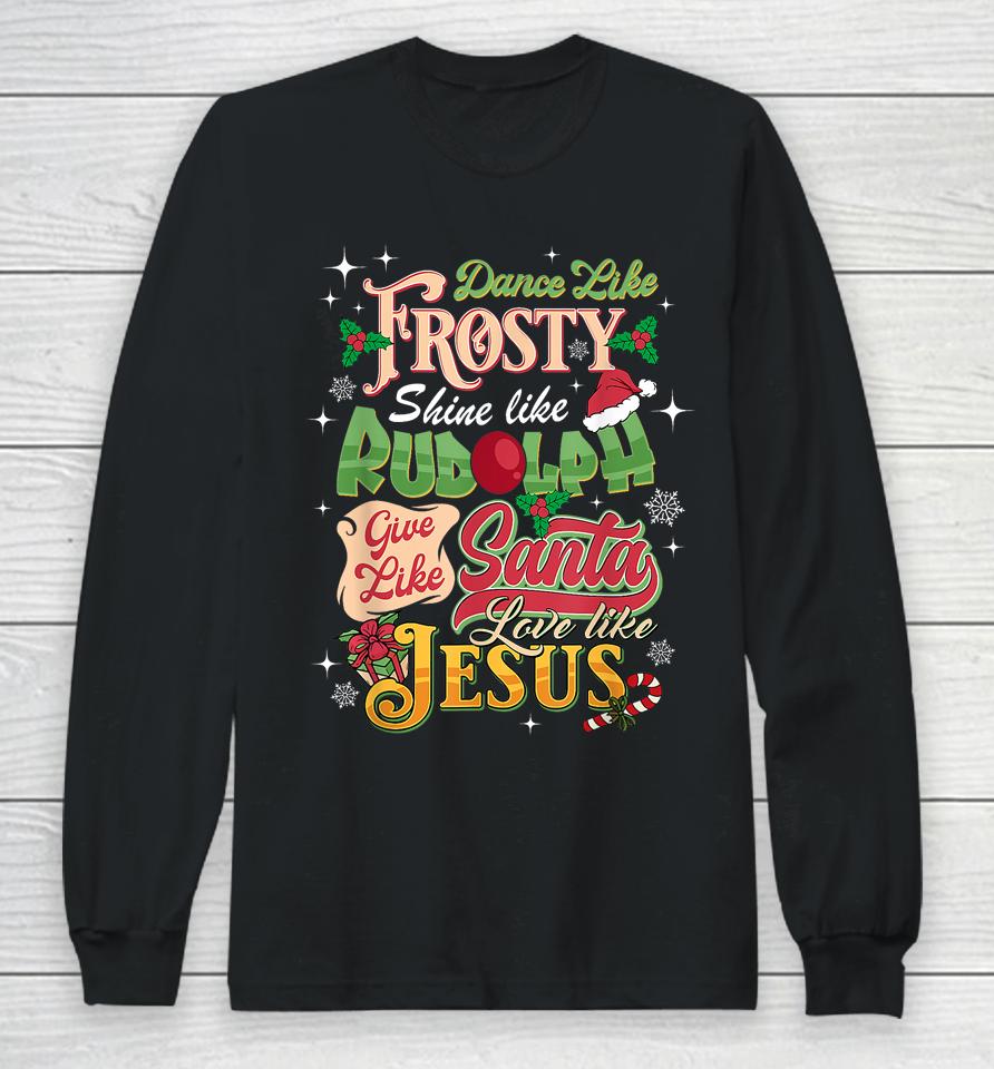 Dance Like Frosty Shine Rudolph Give Santa Love Like Jesus Long Sleeve T-Shirt