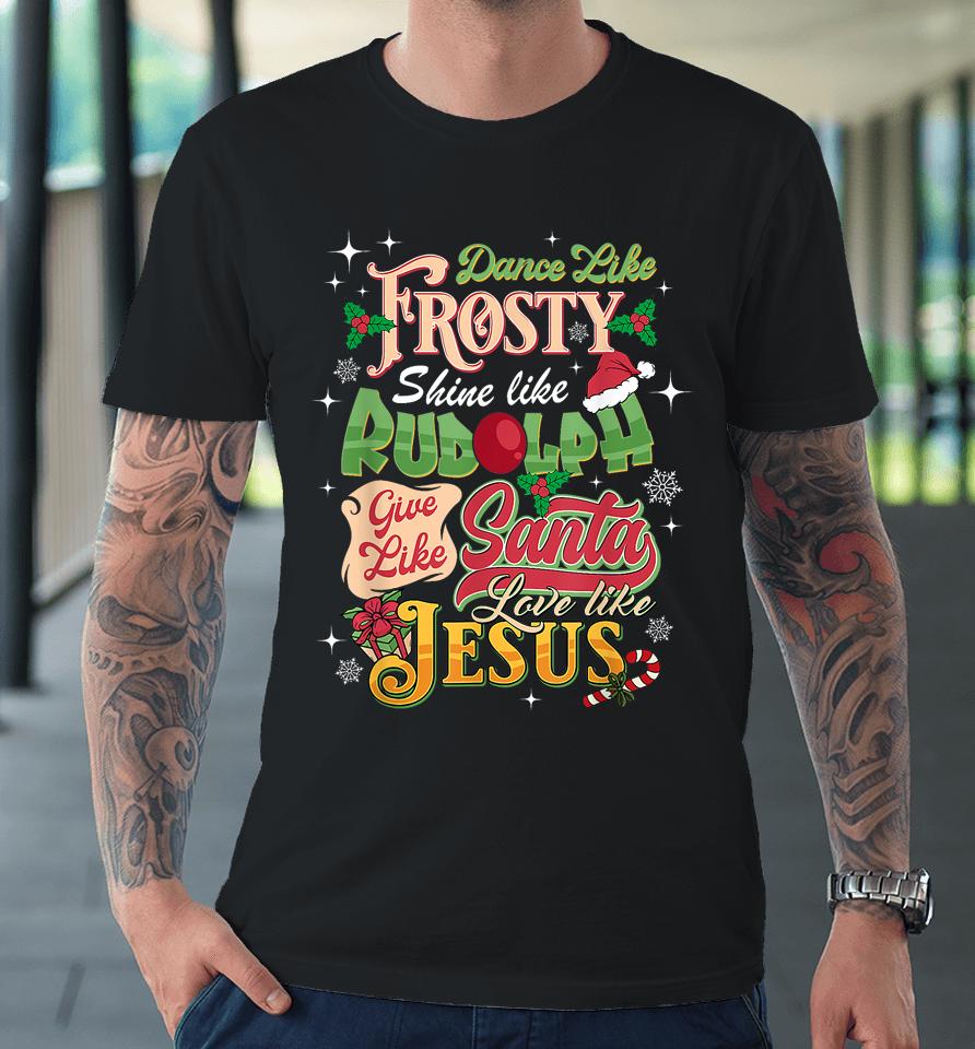 Dance Like Frosty Shine Rudolph Give Santa Love Like Jesus Premium T-Shirt
