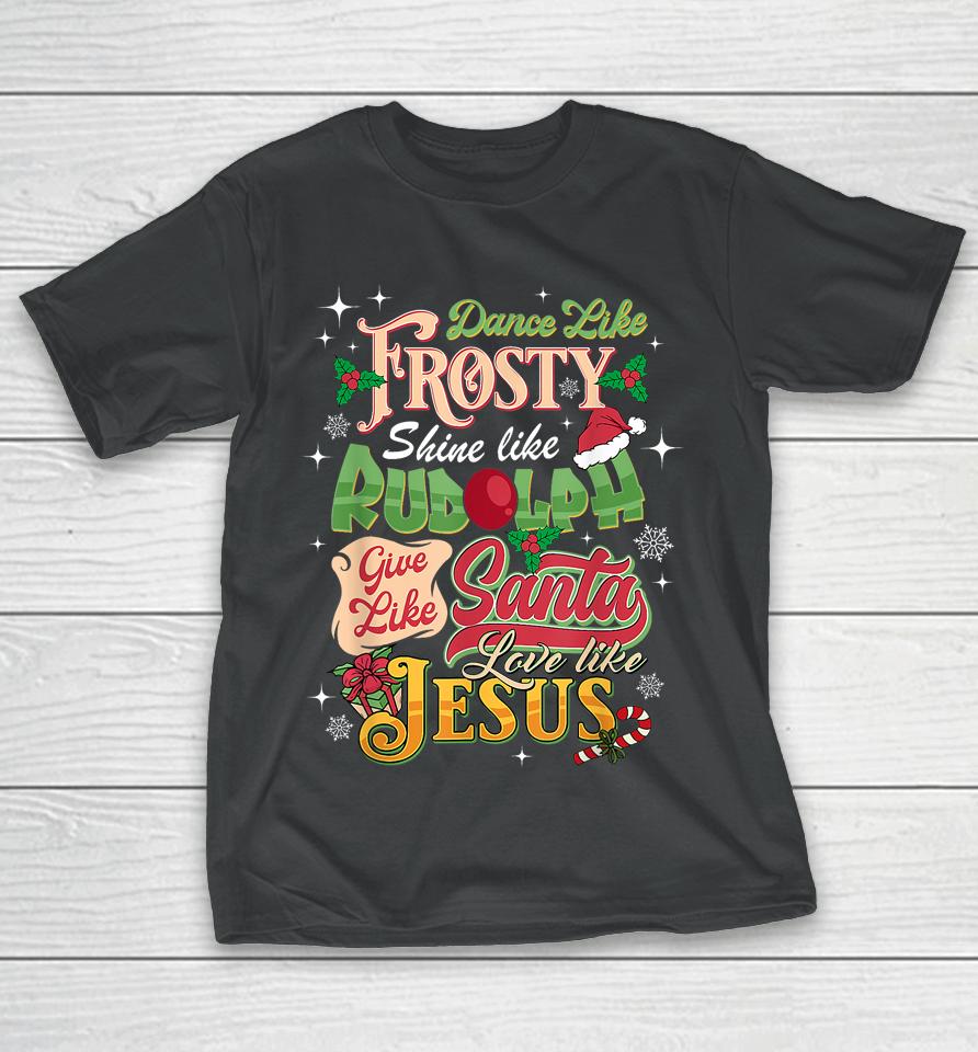 Dance Like Frosty Shine Rudolph Give Santa Love Like Jesus T-Shirt