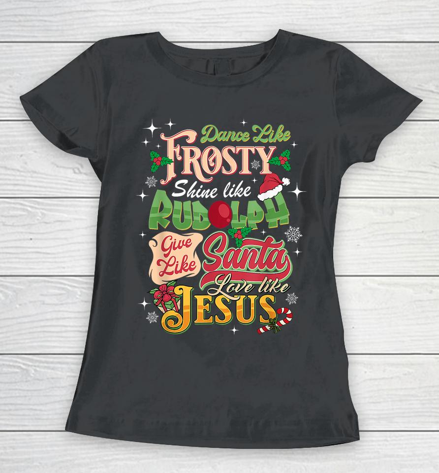 Dance Like Frosty Shine Rudolph Give Santa Love Like Jesus Women T-Shirt