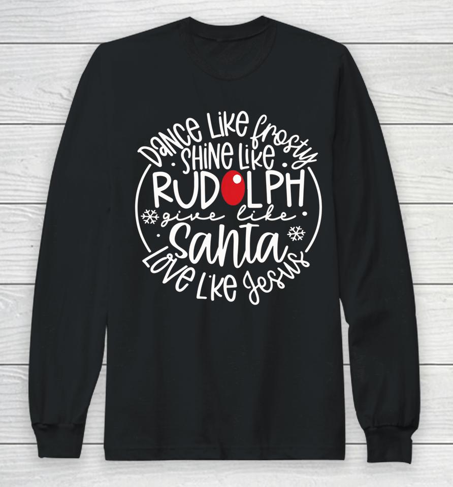 Dance Like Frosty Shine Rudolph Give Santa Love Like Jesus Long Sleeve T-Shirt