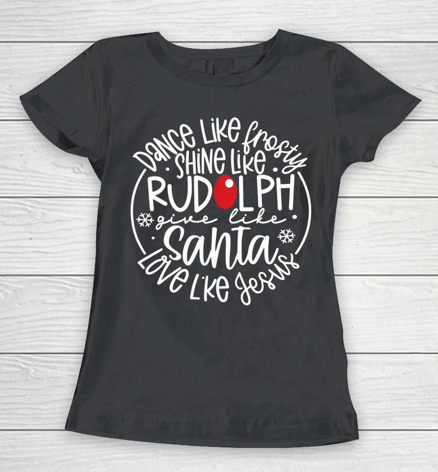 Dance Like Frosty Shine Rudolph Give Santa Love Like Jesus Women T-Shirt