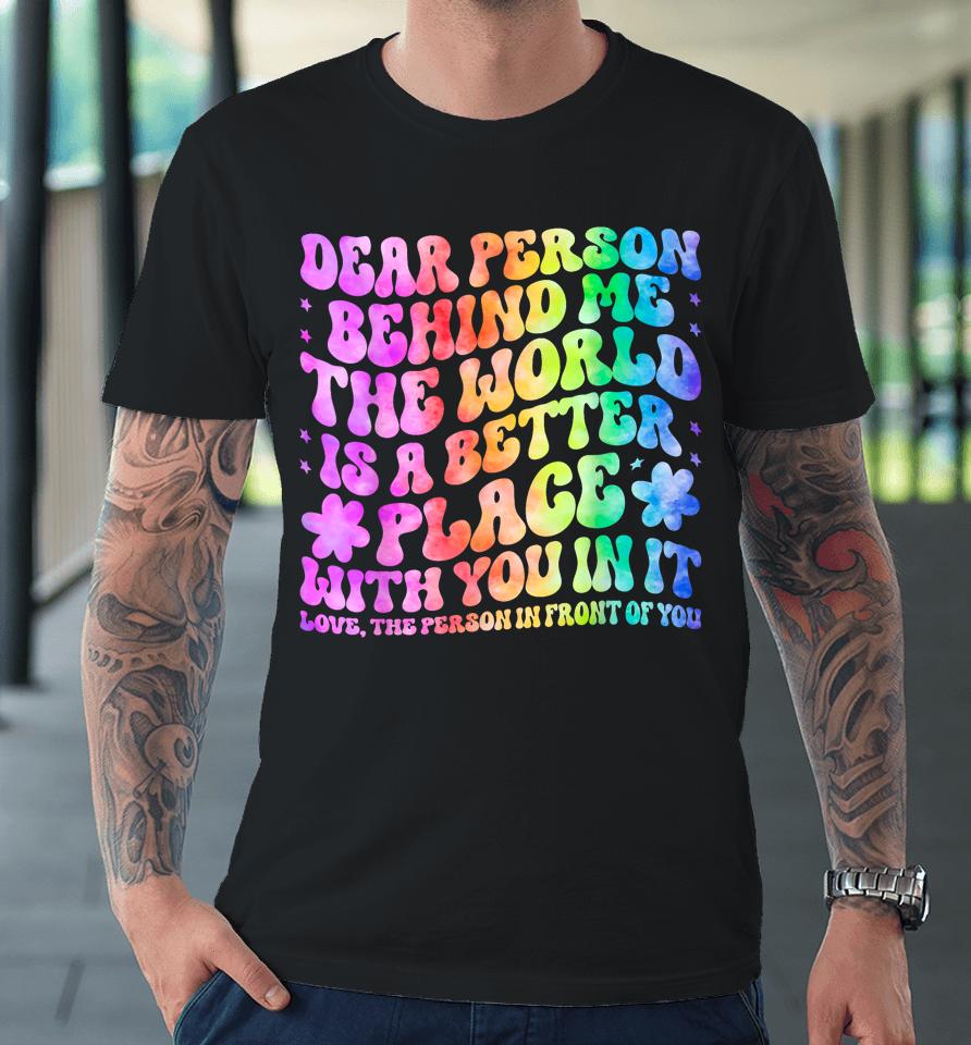 Dear Person Behind Me The World Is A Better Place Love Funny Premium T-Shirt