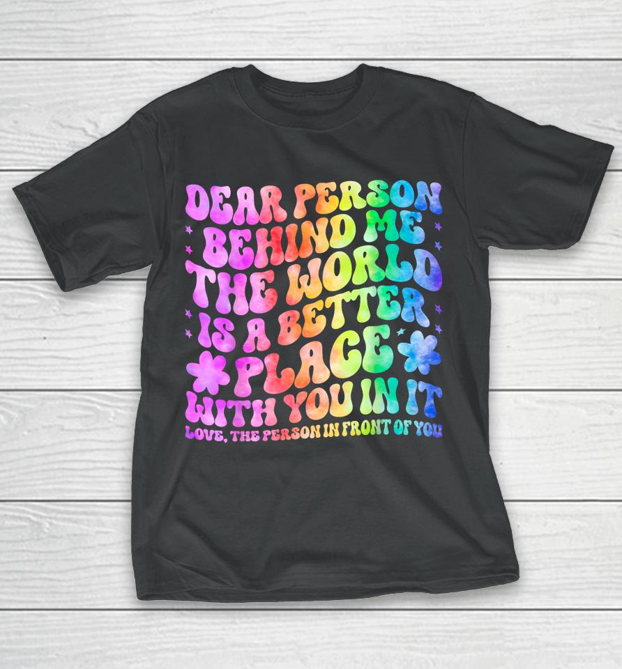 Dear Person Behind Me The World Is A Better Place Love Funny T-Shirt