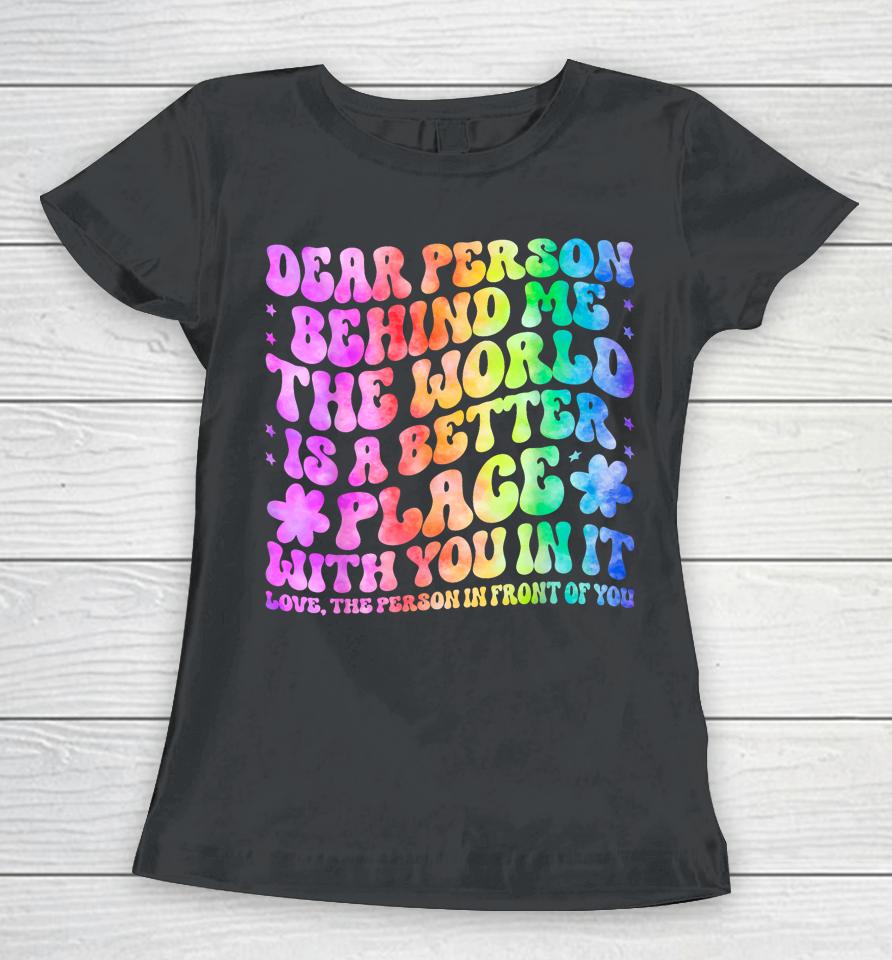 Dear Person Behind Me The World Is A Better Place Love Funny Women T-Shirt