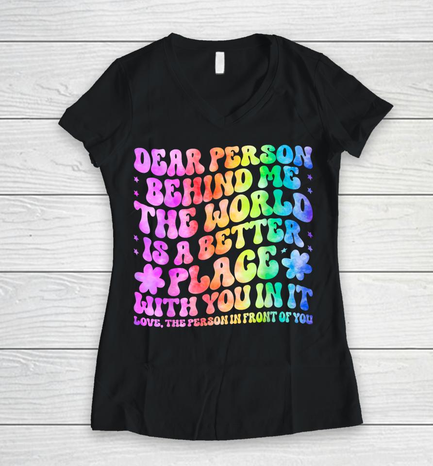 Dear Person Behind Me The World Is A Better Place Love Funny Women V-Neck T-Shirt