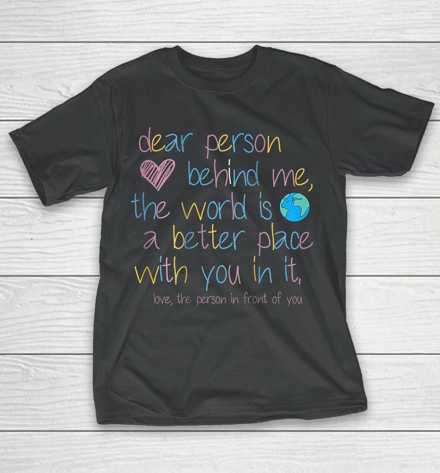 Dear Person Behind Me The World Is A Better Place With You T-Shirt