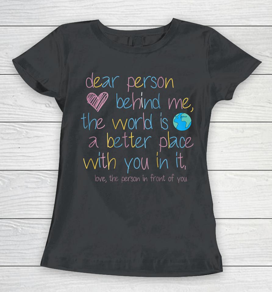 Dear Person Behind Me The World Is A Better Place With You Women T-Shirt