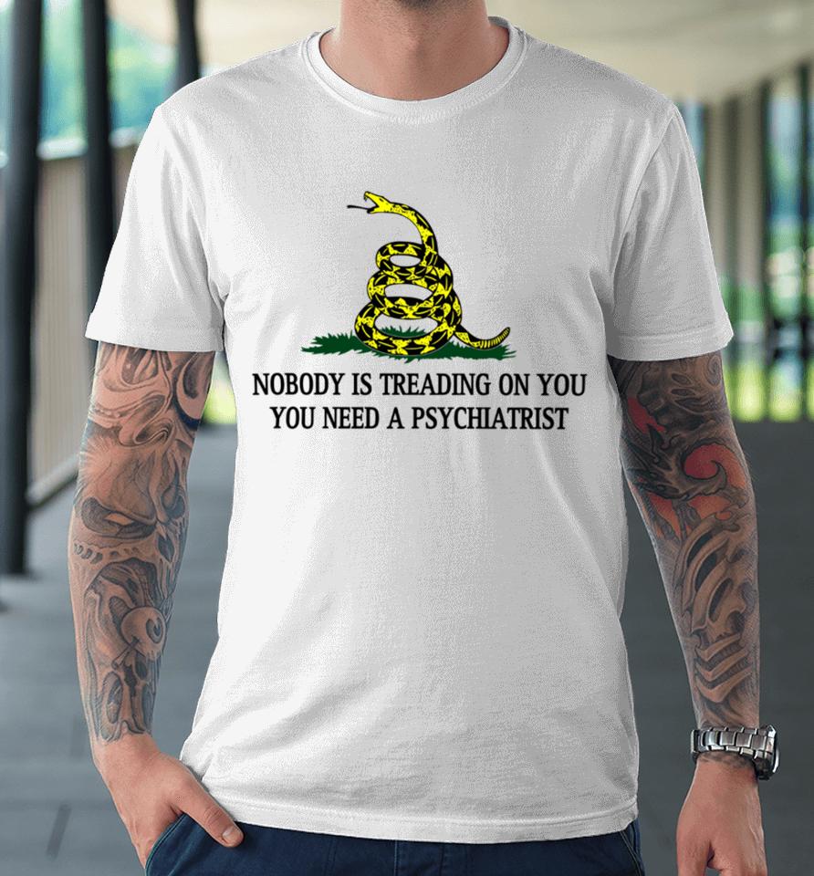 Derekneverfails Nobody Is Treading On You You Need A Psychiatrist Premium T-Shirt