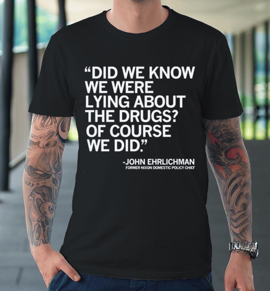 Did We Know We Were Lying About The Drugs Of Course We Did John Ehrlichman Former Nixon Domestic Policy Chief Premium T-Shirt
