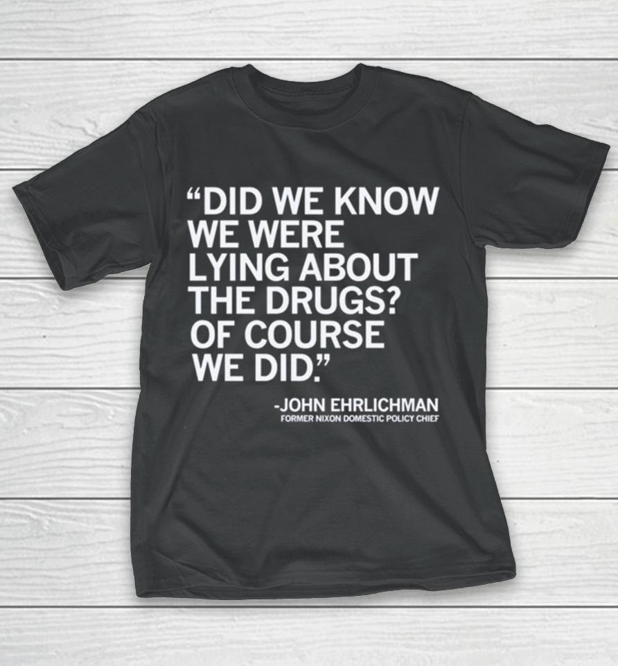 Did We Know We Were Lying About The Drugs Of Course We Did John Ehrlichman Former Nixon Domestic Policy Chief T-Shirt