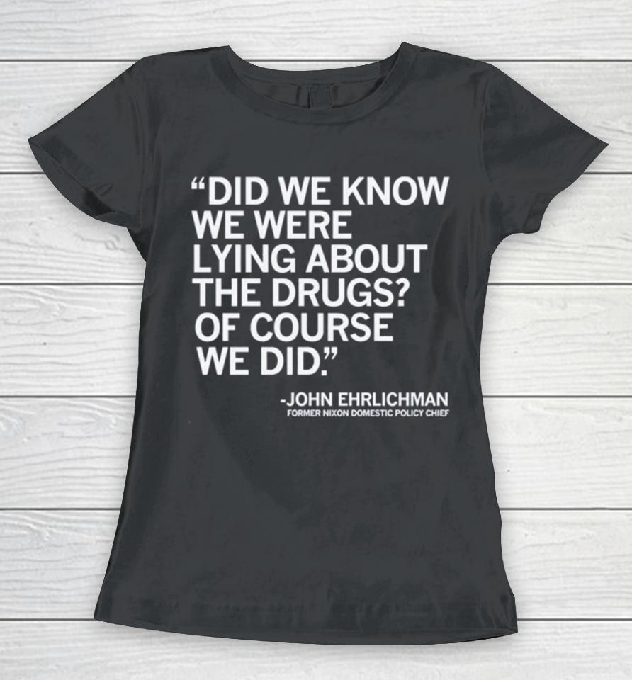 Did We Know We Were Lying About The Drugs Of Course We Did John Ehrlichman Former Nixon Domestic Policy Chief Women T-Shirt