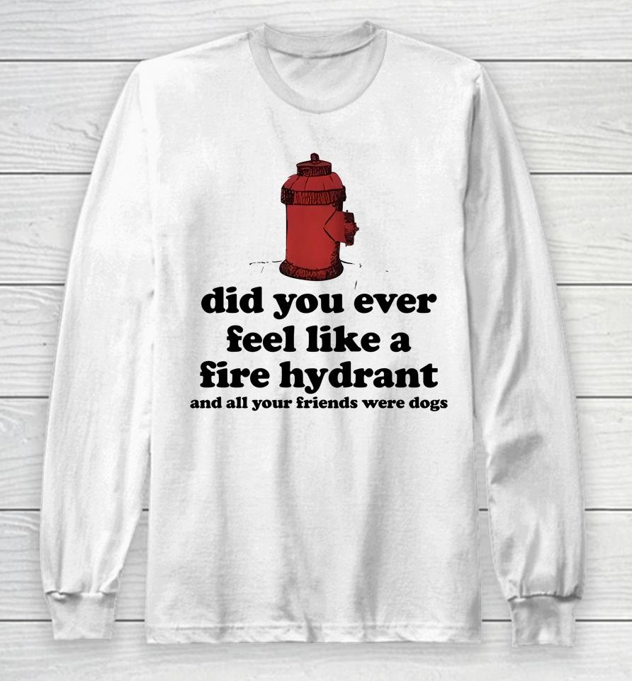 Did You Ever Feel Like A Fire Hydrant And All Your Friends Were Dogs Long Sleeve T-Shirt