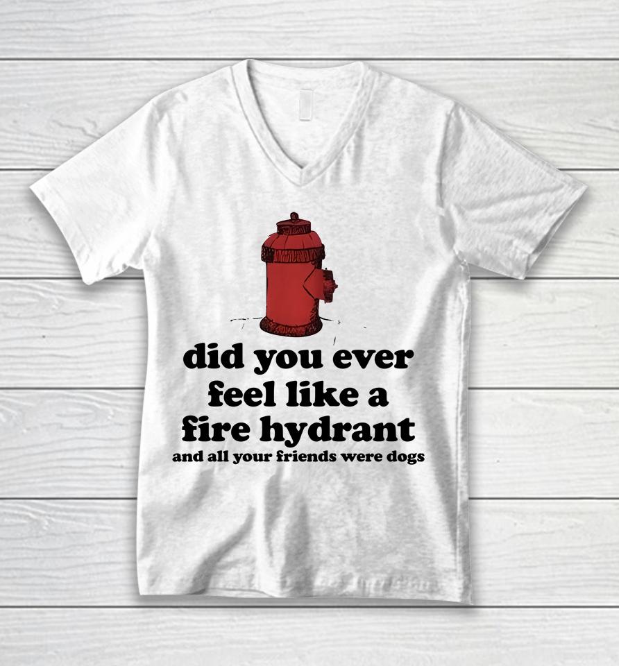 Did You Ever Feel Like A Fire Hydrant And All Your Friends Were Dogs Unisex V-Neck T-Shirt