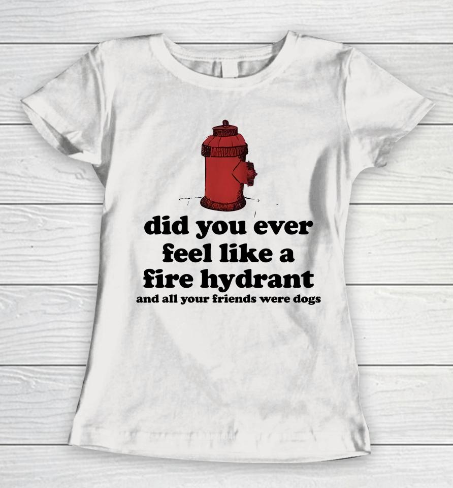 Did You Ever Feel Like A Fire Hydrant And All Your Friends Were Dogs Women T-Shirt