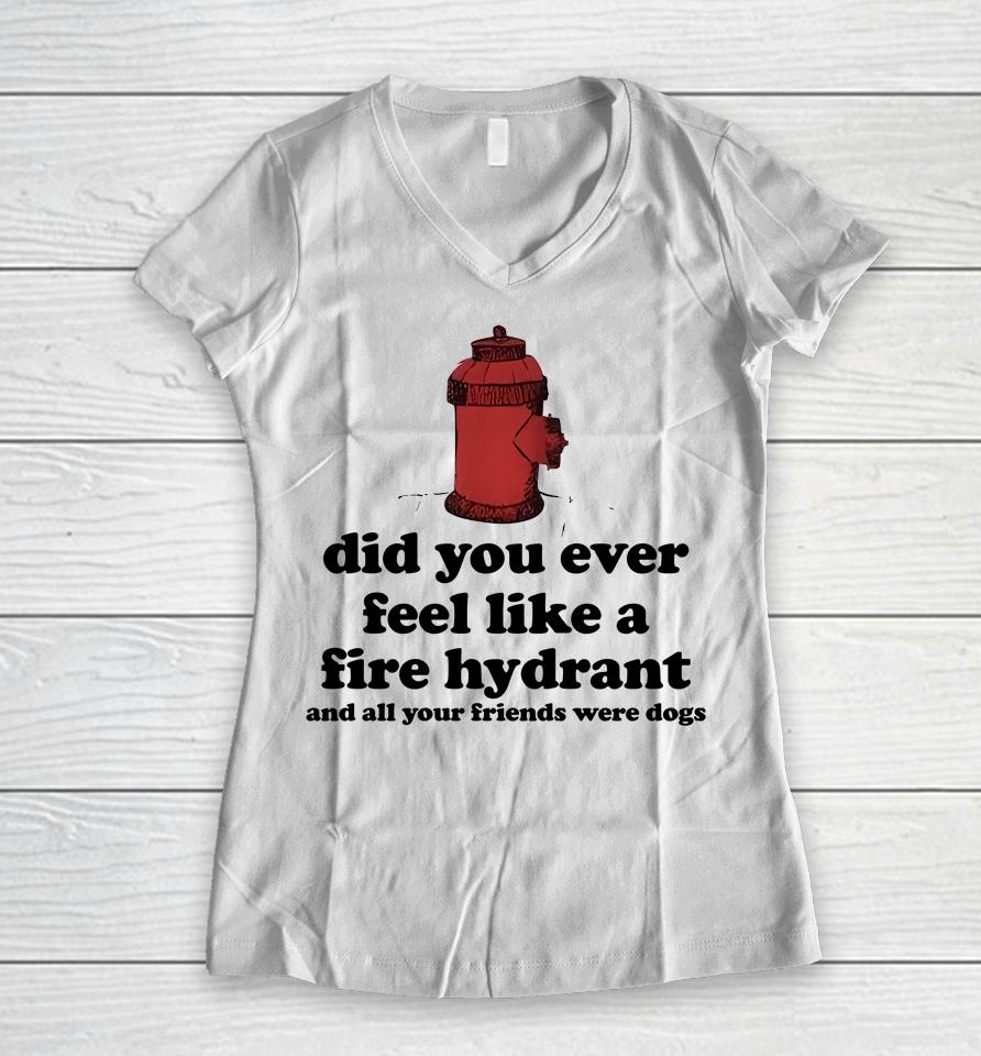 Did You Ever Feel Like A Fire Hydrant And All Your Friends Were Dogs Women V-Neck T-Shirt