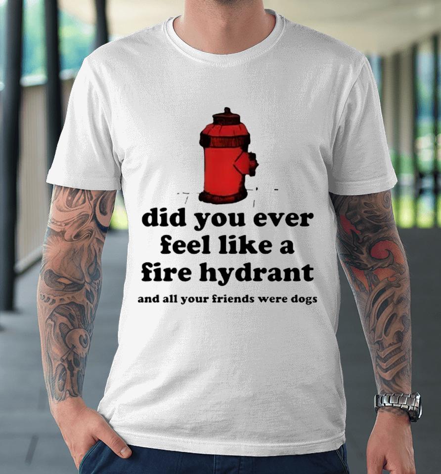 Did You Ever Feel Like A Fire Hydrant And All Your Friends Were Dogs Premium T-Shirt