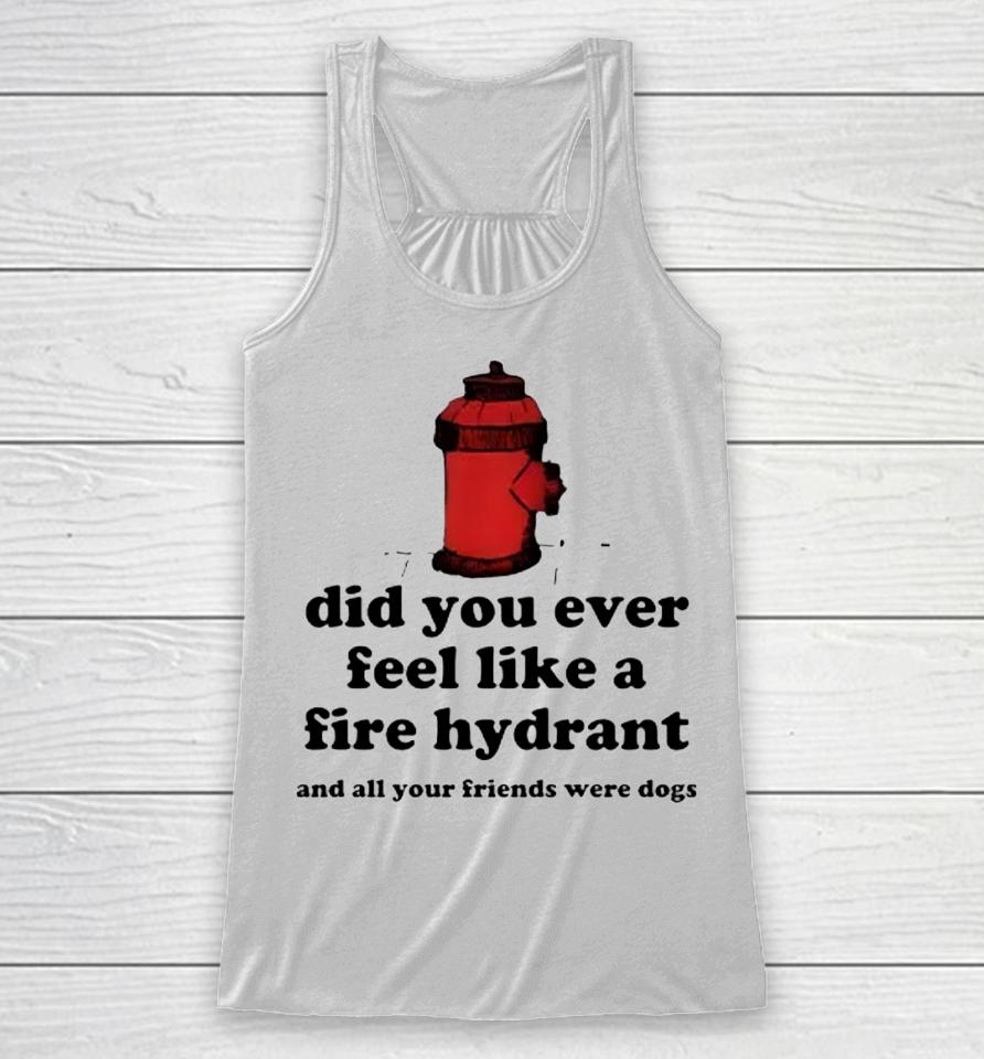 Did You Ever Feel Like A Fire Hydrant And All Your Friends Were Dogs Racerback Tank
