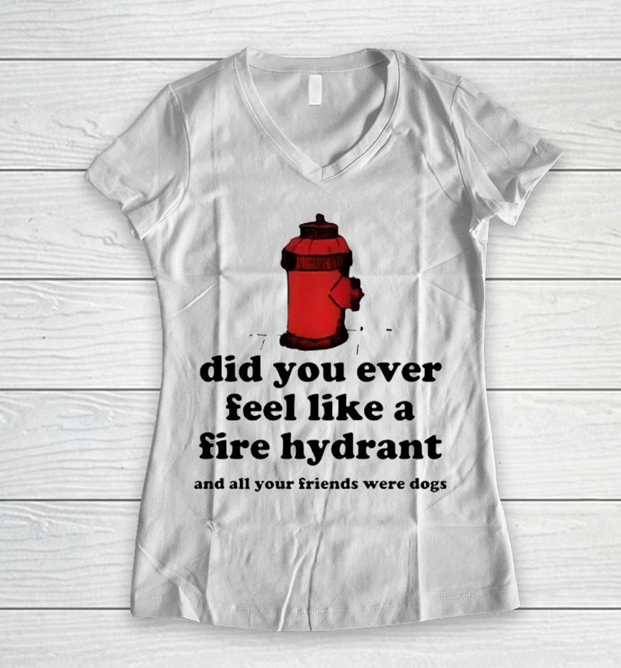 Did You Ever Feel Like A Fire Hydrant And All Your Friends Were Dogs Women V-Neck T-Shirt