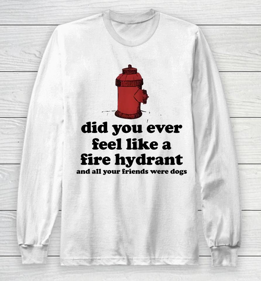 Did You Ever Feel Like A Fire Hydrant Long Sleeve T-Shirt