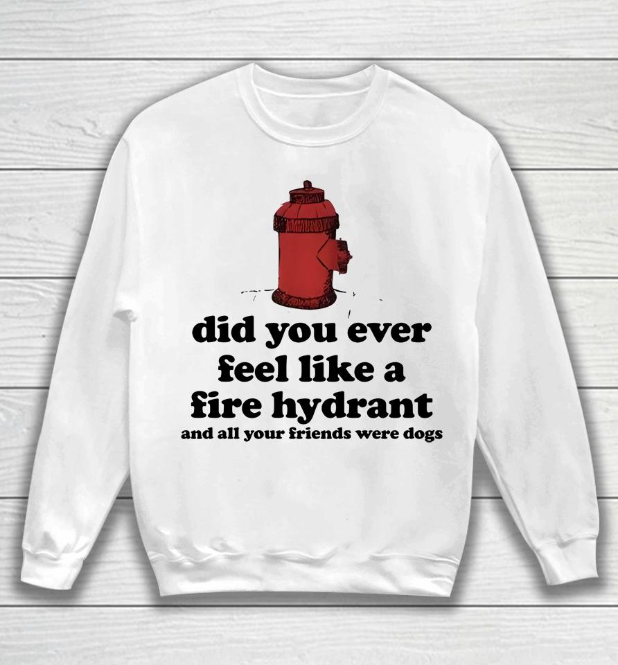 Did You Ever Feel Like A Fire Hydrant Sweatshirt