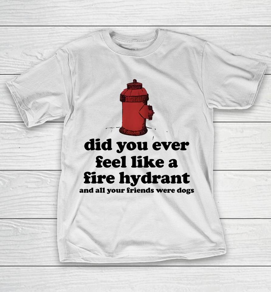 Did You Ever Feel Like A Fire Hydrant T-Shirt