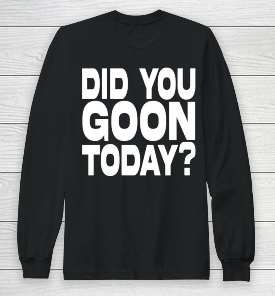 Did You Goon Today Long Sleeve T-Shirt