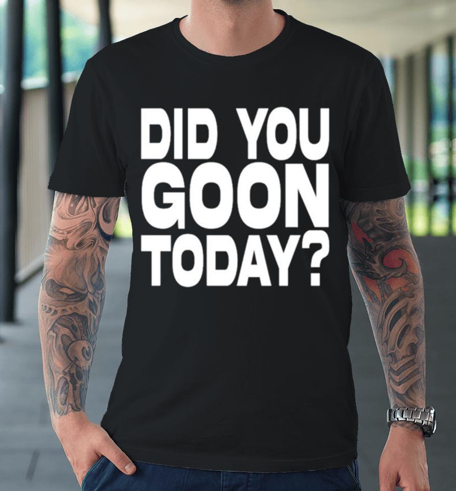 Did You Goon Today Premium T-Shirt