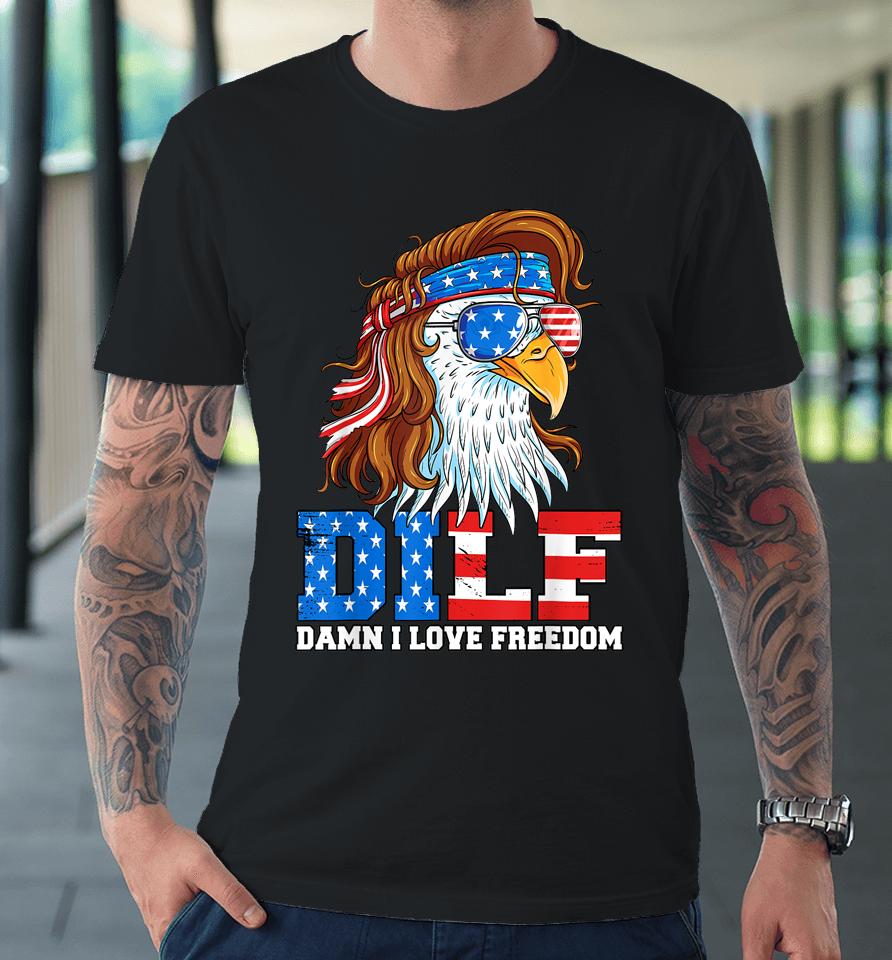 Dilf Damn I Love Freedom Eagle Funny Patriotic 4Th Of July Premium T-Shirt