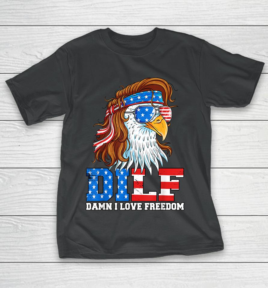 Dilf Damn I Love Freedom Eagle Funny Patriotic 4Th Of July T-Shirt