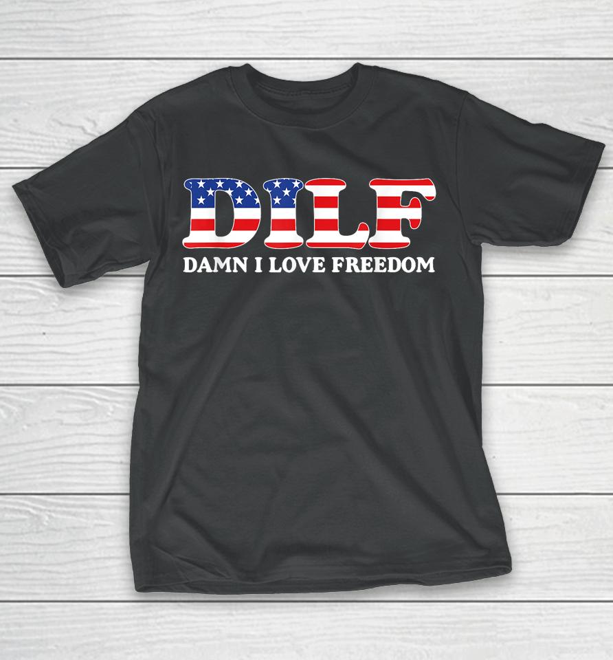 Dilf Damn I Love Freedom Funny 4Th Of July Patriotic T-Shirt