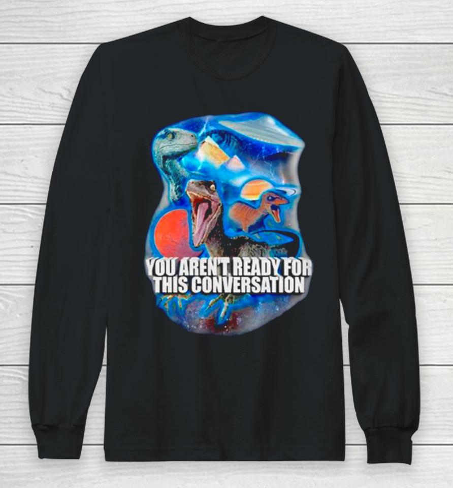 Dinosaur You Aren’t Ready For This Conversation Long Sleeve T-Shirt