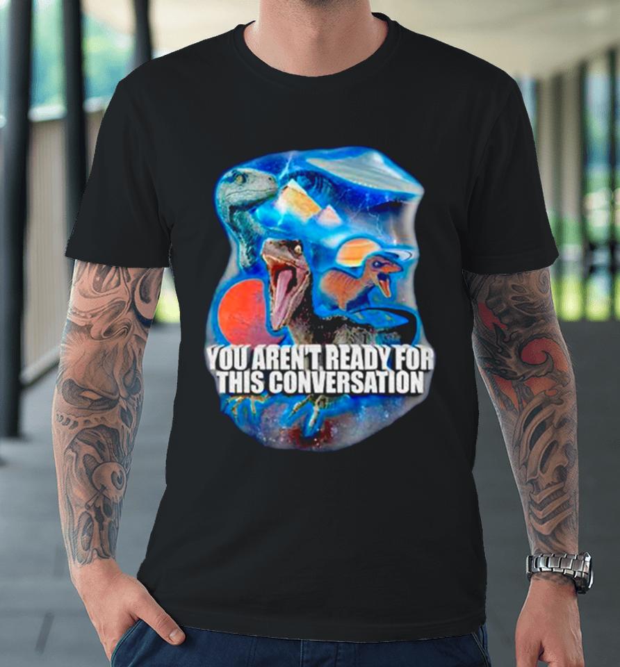 Dinosaur You Aren’t Ready For This Conversation Premium T-Shirt