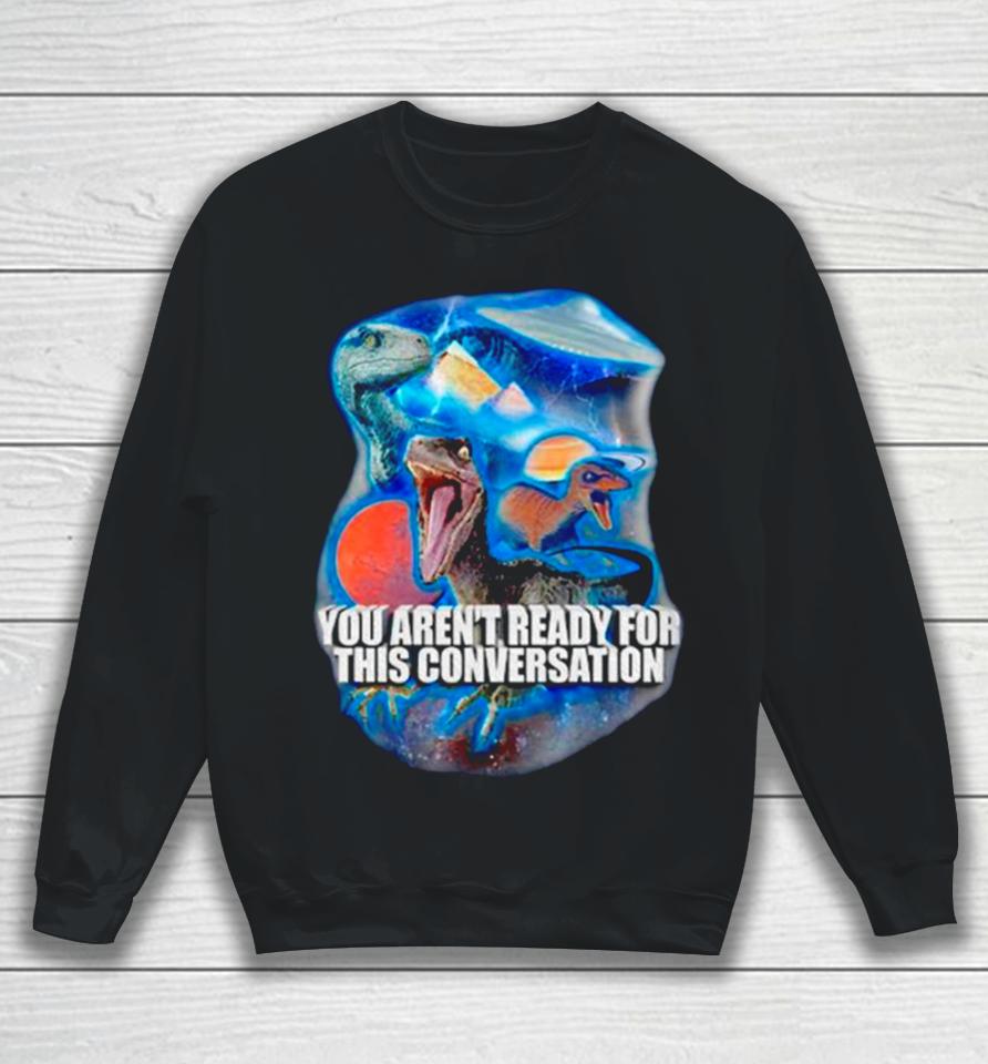 Dinosaur You Aren’t Ready For This Conversation Sweatshirt