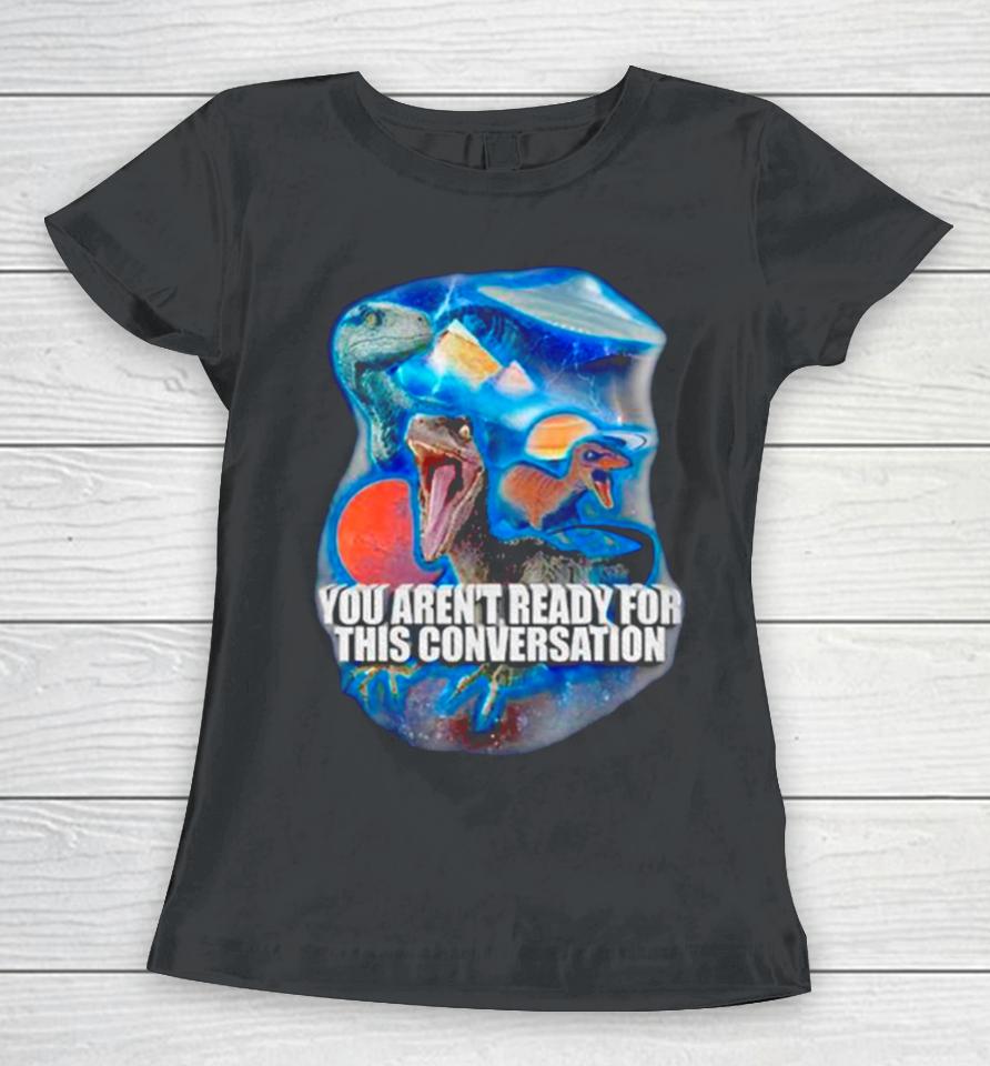 Dinosaur You Aren’t Ready For This Conversation Women T-Shirt