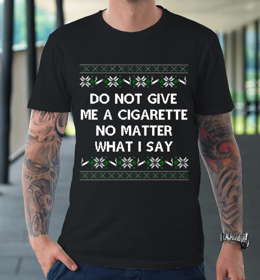 Do Not Give Me A Cigarette No Matter What I Say Christmas Premium T-Shirt