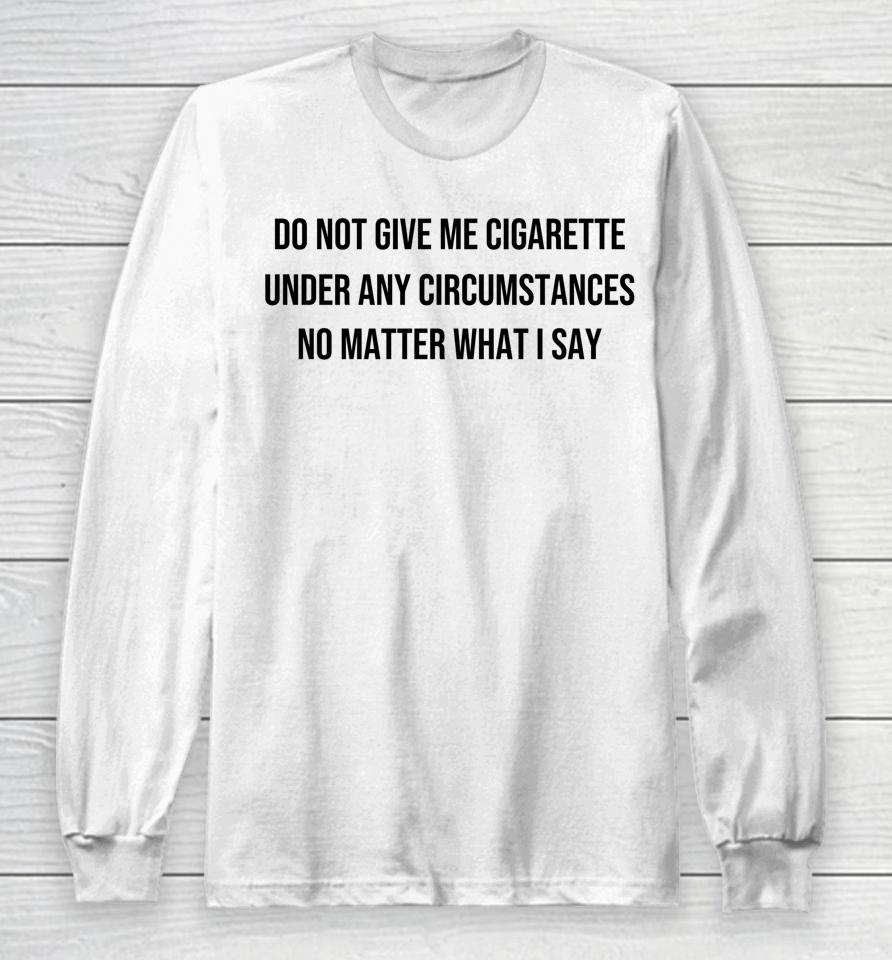 Do Not Give Me A Cigarette Under Any Circumstances Long Sleeve T-Shirt