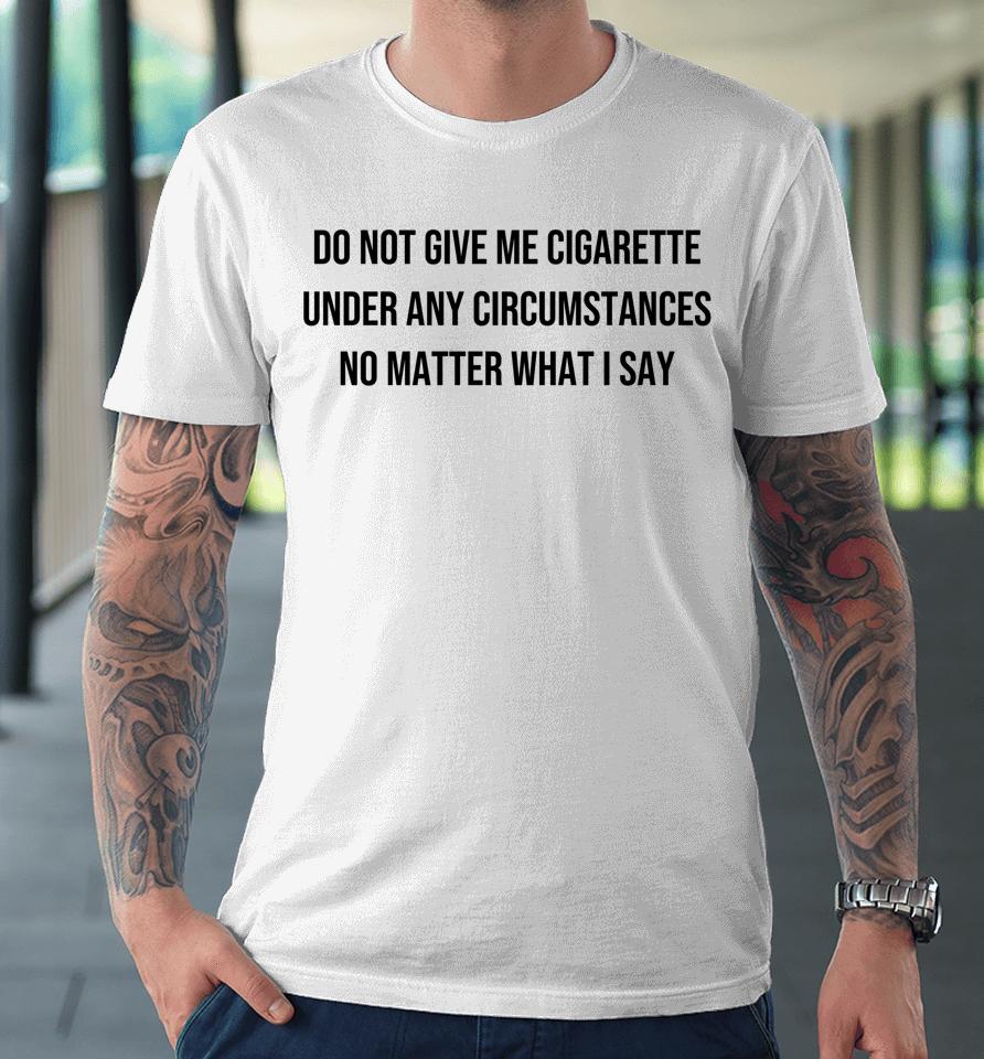 Do Not Give Me A Cigarette Under Any Circumstances Premium T-Shirt