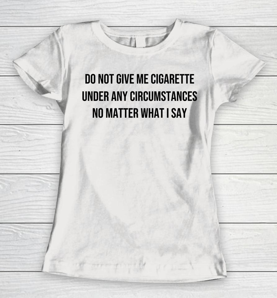 Do Not Give Me A Cigarette Under Any Circumstances Women T-Shirt