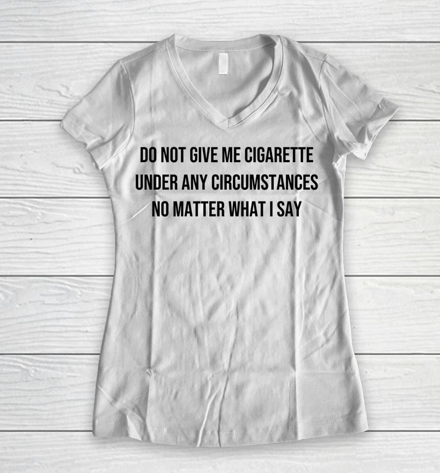 Do Not Give Me A Cigarette Under Any Circumstances Women V-Neck T-Shirt